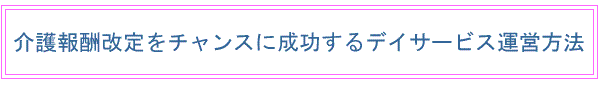 介護報酬改定をチャンスに成功するデイサービス運営方法