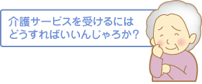 介護サービスを受けるにはどうすればいいんじゃろか？