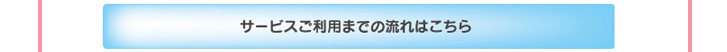 画像：サービスご利用までの流れはこちら